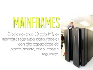 Mainframes
Criado nos anos 60 pela IMB, os
mainframes são super computadores
com alta capacidade de
processamento, estabilidade e
segurança.
 