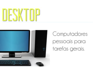 Desktop
Computadores
pessoais para
tarefas gerais.