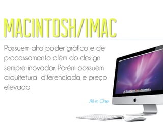 Macintosh/iMac
Possuem alto poder gráfico e de
processamento além do design
sempre inovador. Porém possuem
arquitetura diferenciada e preço
elevado
All in One