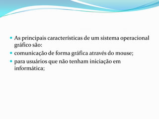  As principais características de um sistema operacional

gráfico são:
 comunicação de forma gráfica através do mouse;
 para usuários que não tenham iniciação em
informática;

 