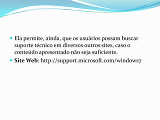  Ela permite, ainda, que os usuários possam buscar

suporte técnico em diversos outros sites, caso o
conteúdo apresentado não seja suficiente.
 Site Web: http://support.microsoft.com/windows7

 