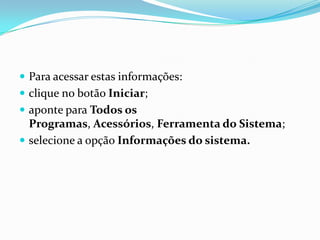  Para acessar estas informações:
 clique no botão Iniciar;
 aponte para Todos os

Programas, Acessórios, Ferramenta do Sistema;
 selecione a opção Informações do sistema.

 