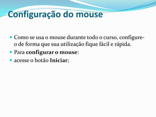 Configuração do mouse
 Como se usa o mouse durante todo o curso, configure-

o de forma que sua utilização fique fácil e rápida.
 Para configurar o mouse:
 acesse o botão Iniciar;

 