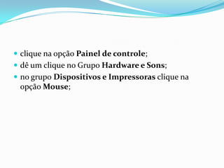  clique na opção Painel de controle;
 dê um clique no Grupo Hardware e Sons;
 no grupo Dispositivos e Impressoras clique na

opção Mouse;

 