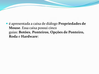  é apresentada a caixa de diálogo Propriedades de

Mouse. Essa caixa possui cinco
guias: Botões, Ponteiros, Opções de Ponteiro,
Roda e Hardware:

 