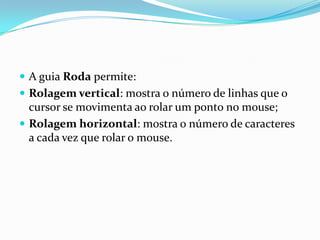  A guia Roda permite:
 Rolagem vertical: mostra o número de linhas que o

cursor se movimenta ao rolar um ponto no mouse;
 Rolagem horizontal: mostra o número de caracteres
a cada vez que rolar o mouse.

 
