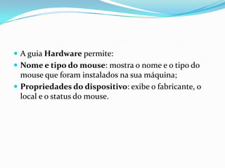  A guia Hardware permite:
 Nome e tipo do mouse: mostra o nome e o tipo do

mouse que foram instalados na sua máquina;
 Propriedades do dispositivo: exibe o fabricante, o
local e o status do mouse.

 