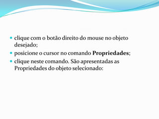  clique com o botão direito do mouse no objeto

desejado;
 posicione o cursor no comando Propriedades;
 clique neste comando. São apresentadas as
Propriedades do objeto selecionado:

 
