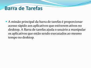 Barra de Tarefas
 A missão principal da barra de tarefas é proporcionar

acesso rápido aos aplicativos que estiverem ativos no
desktop. A Barra de tarefas ajuda o usuário a manipular
os aplicativos que estão sendo executados ao mesmo
tempo no desktop.

 