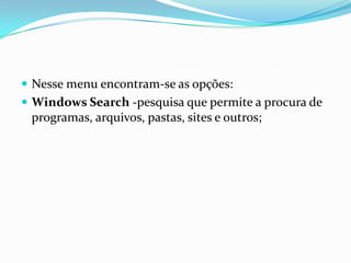  Nesse menu encontram-se as opções:
 Windows Search -pesquisa que permite a procura de

programas, arquivos, pastas, sites e outros;

 