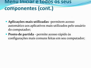 Menu Iniciar e todos os seus
componentes (cont.)
 Aplicações mais utilizadas -permitem acesso

automático aos aplicativos mais utilizados pelo usuário
do computador;
 Ponto de partida - permite acesso rápido às
configurações mais comuns feitas em seu computador;

 