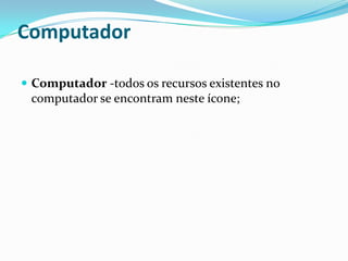 Computador
 Computador -todos os recursos existentes no

computador se encontram neste ícone;

 