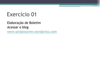 Exercício 01
Elaboração de Boletim
Acessar o blog
www.sergioxavier.wordpress.com
 