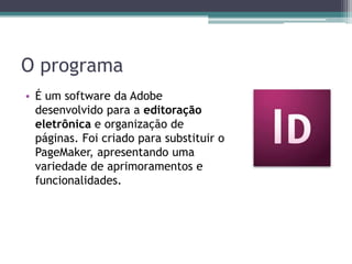 O programa
• É um software da Adobe
  desenvolvido para a editoração
  eletrônica e organização de
  páginas. Foi criado para substituir o
  PageMaker, apresentando uma
  variedade de aprimoramentos e
  funcionalidades.
 