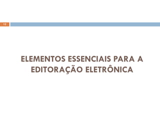 12




     ELEMENTOS ESSENCIAIS PARA A
       EDITORAÇÃO ELETRÔNICA
 