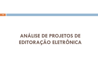 18




     ANÁLISE DE PROJETOS DE
     EDITORAÇÃO ELETRÔNICA
 