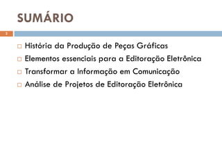 SUMÁRIO
2


       História da Produção de Peças Gráficas
       Elementos essenciais para a Editoração Eletrônica
       Transformar a Informação em Comunicação
       Análise de Projetos de Editoração Eletrônica
 