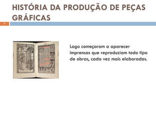 HISTÓRIA DA PRODUÇÃO DE PEÇAS
7
    GRÁFICAS


                Logo começaram a aparecer
                imprensas que reproduziam todo tipo
                de obras, cada vez mais elaboradas.
 