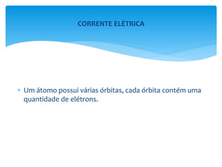 Um átomo possui várias órbitas, cada órbita contém uma
quantidade de elétrons.
CORRENTE ELÉTRICA
 