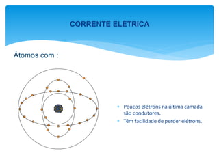 Átomos com :
 Poucos elétrons na última camada
são condutores.
 Têm facilidade de perder elétrons.
CORRENTE ELÉTRICA
 
