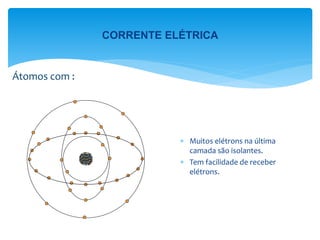 Átomos com :
 Muitos elétrons na última
camada são isolantes.
 Tem facilidade de receber
elétrons.
CORRENTE ELÉTRICA
 