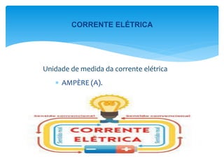  AMPÈRE (A).
Unidade de medida da corrente elétrica
CORRENTE ELÉTRICA
 
