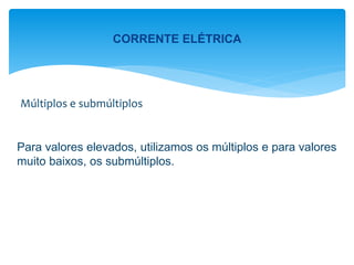 Múltiplos e submúltiplos
Para valores elevados, utilizamos os múltiplos e para valores
muito baixos, os submúltiplos.
CORRENTE ELÉTRICA
 