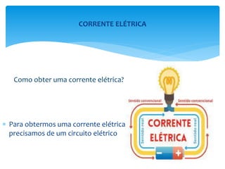  Para obtermos uma corrente elétrica
precisamos de um circuito elétrico
Como obter uma corrente elétrica?
CORRENTE ELÉTRICA
 
