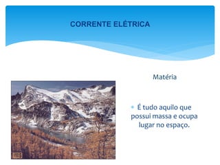  É tudo aquilo que
possui massa e ocupa
lugar no espaço.
Matéria
CORRENTE ELÉTRICA
 