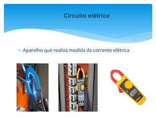  Aparelho que realiza medida da corrente elétrica
Circuito elétrico
 