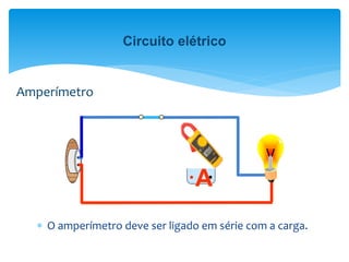 A
 O amperímetro deve ser ligado em série com a carga.
Amperímetro
Circuito elétrico
 