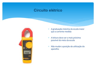  A graduação máxima da escala maior
que a corrente medida
 A leitura deve ser a mais próxima
possível do meio da escala
 Não mudar a posição de utilização do
aparelho
Circuito elétrico
 
