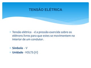 Tensão elétrica - é a pressão exercida sobre os
elétrons livres para que estes se movimentem no
interior de um condutor.
 Símbolo - V
 Unidade - VOLTS (V)
TENSÃO ELÉTRICA
 