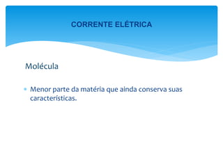  Menor parte da matéria que ainda conserva suas
características.
Molécula
CORRENTE ELÉTRICA
 