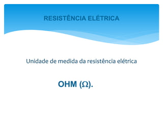OHM ().
Unidade de medida da resistência elétrica
RESISTÊNCIA ELÉTRICA
 
