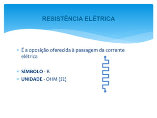  É a oposição oferecida à passagem da corrente
elétrica
 SÍMBOLO - R
 UNIDADE - OHM ()
RESISTÊNCIA ELÉTRICA
 