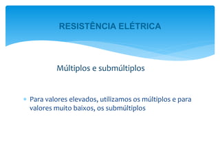  Para valores elevados, utilizamos os múltiplos e para
valores muito baixos, os submúltiplos
Múltiplos e submúltiplos
RESISTÊNCIA ELÉTRICA
 