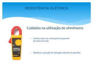  A leitura deve ser a mais próxima possível
do meio da escala
 Obedecer a posição de utilização indicada no aparelho
Cuidados na utilização do ohmímetro
RESISTÊNCIA ELÉTRICA
 