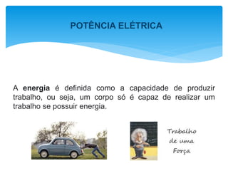 POTÊNCIA ELÉTRICA
A energia é definida como a capacidade de produzir
trabalho, ou seja, um corpo só é capaz de realizar um
trabalho se possuir energia.
 