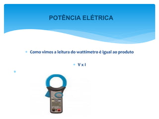  Como vimos a leitura do wattímetro é igual ao produto
 V x I

POTÊNCIA ELÉTRICA
 
