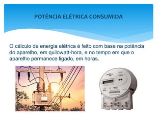 O cálculo de energia elétrica é feito com base na potência
do aparelho, em quilowatt-hora, e no tempo em que o
aparelho permanece ligado, em horas.
POTÊNCIA ELÉTRICA CONSUMIDA
 