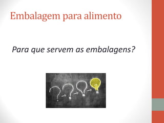 Embalagem para alimento
Para que servem as embalagens?
 