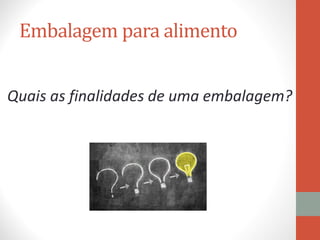 Embalagem para alimento
Quais as finalidades de uma embalagem?
 