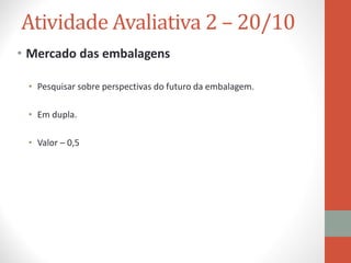 Atividade Avaliativa 2 – 20/10
• Mercado das embalagens
• Pesquisar sobre perspectivas do futuro da embalagem.
• Em dupla.
• Valor – 0,5
 
