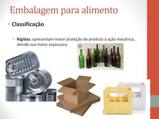 Embalagem para alimento
• Classificação
• Rígidas: apresentam maior proteção do produto à ação mecânica,
devido sua maior espessura;
 