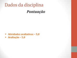 Dados da disciplina
Pontuação
 Atividades avaliativas – 5,0
 Avaliação – 5,0
 