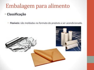 Embalagem para alimento
• Classificação
• Flexíveis: são moldadas no formato do produto a ser acondicionado.
 