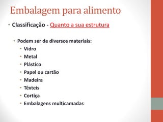 Embalagem para alimento
• Classificação - Quanto a sua estrutura
• Podem ser de diversos materiais:
• Vidro
• Metal
• Plástico
• Papel ou cartão
• Madeira
• Têxteis
• Cortiça
• Embalagens multicamadas
 