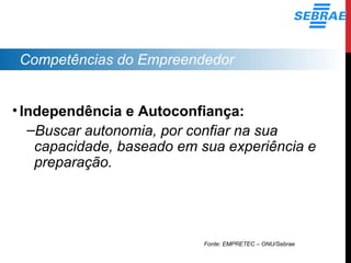 Competências do Empreendedor
•Independência e Autoconfiança:
–Buscar autonomia, por confiar na sua
capacidade, baseado em sua experiência e
preparação.
Fonte: EMPRETEC – ONU/Sebrae
 