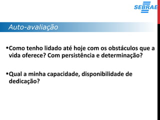 Auto-avaliação
•Como tenho lidado até hoje com os obstáculos que a
vida oferece? Com persistência e determinação?
•Qual a minha capacidade, disponibilidade de
dedicação?
 
